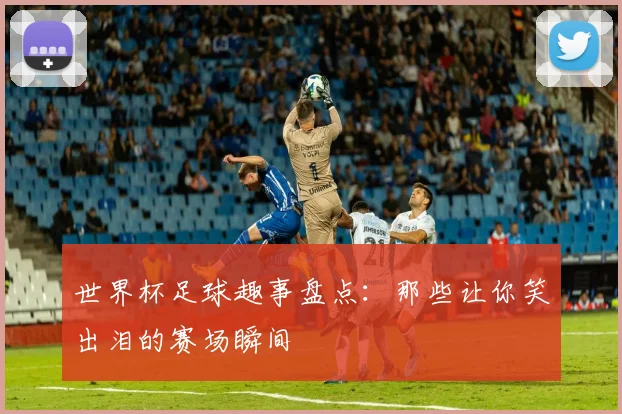 世界杯足球趣事盘点：那些让你笑出泪的赛场瞬间