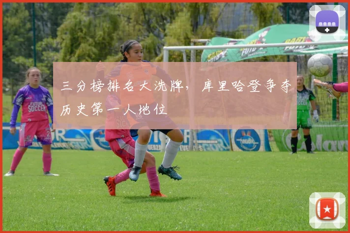 三分榜排名大洗牌，库里哈登争夺历史第一人地位