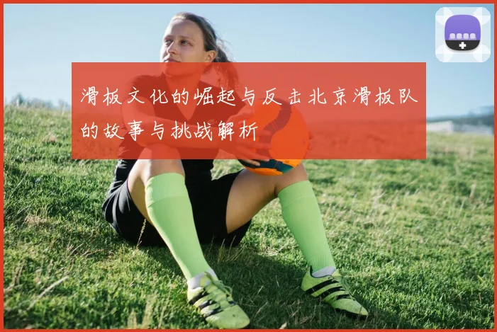 滑板文化的崛起与反击北京滑板队的故事与挑战解析