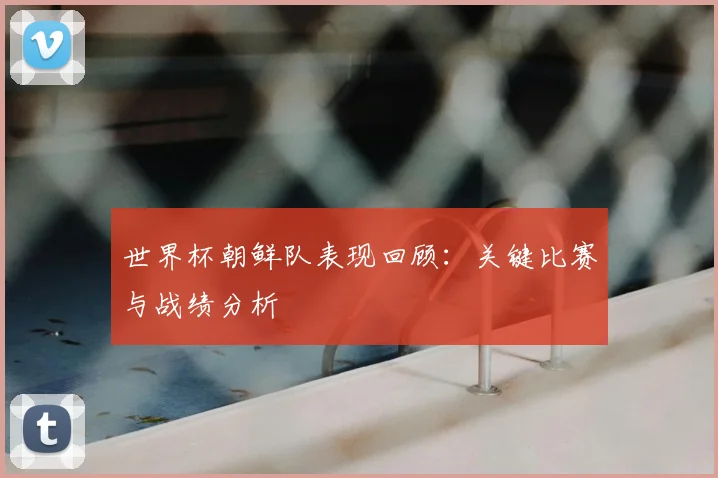 世界杯朝鲜队表现回顾：关键比赛与战绩分析