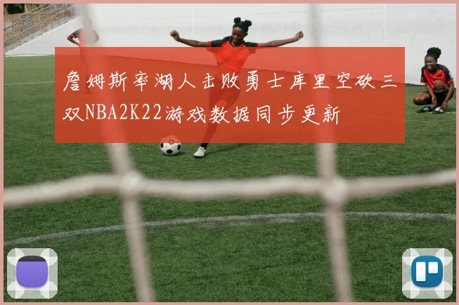 詹姆斯率湖人击败勇士库里空砍三双NBA2K22游戏数据同步更新
