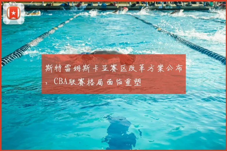 斯特雷姆斯卡亚赛区改革方案公布,CBA联赛格局面临重塑