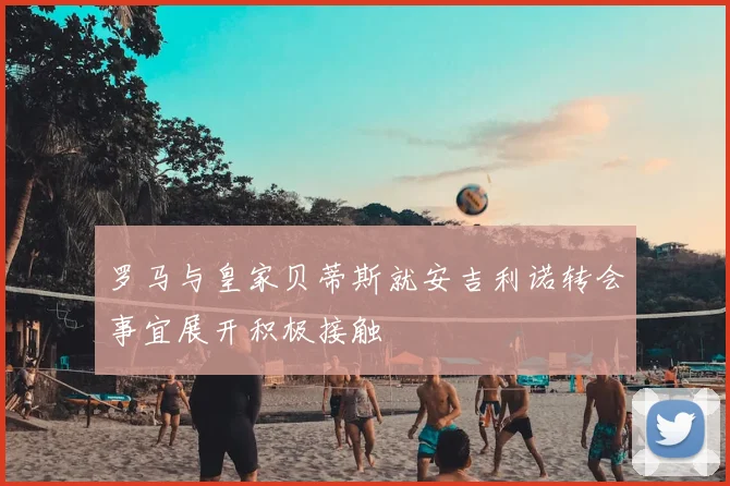 罗马与皇家贝蒂斯就安吉利诺转会事宜展开积极接触