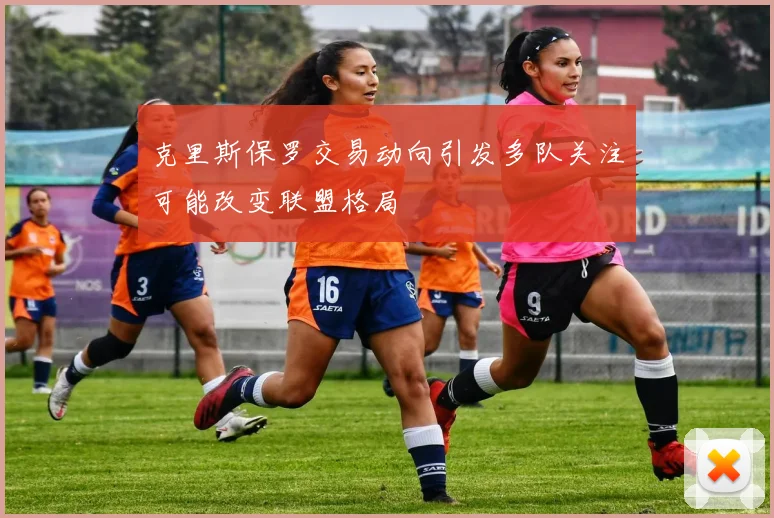 克里斯保罗交易动向引发多队关注可能改变联盟格局