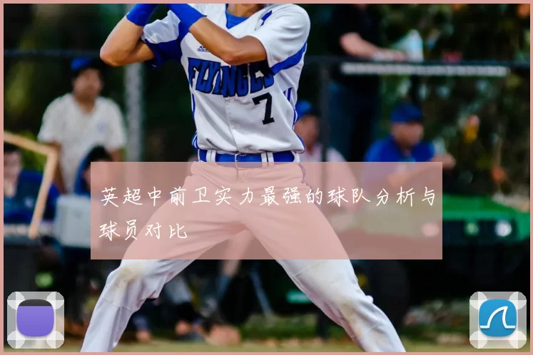 英超中前卫实力最强的球队分析与球员对比