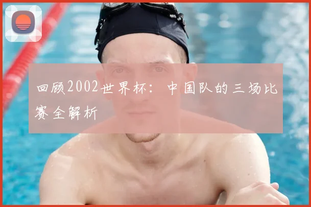 回顾2002世界杯：中国队的三场比赛全解析