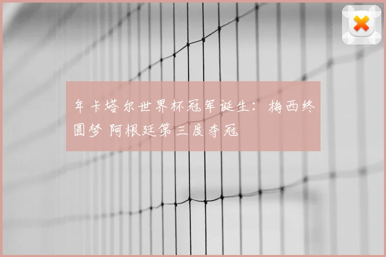 年卡塔尔世界杯冠军诞生：梅西终圆梦 阿根廷第三度夺冠