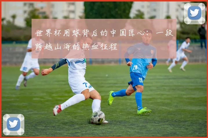 世界杯用球背后的中国匠心：一段跨越山海的热血征程