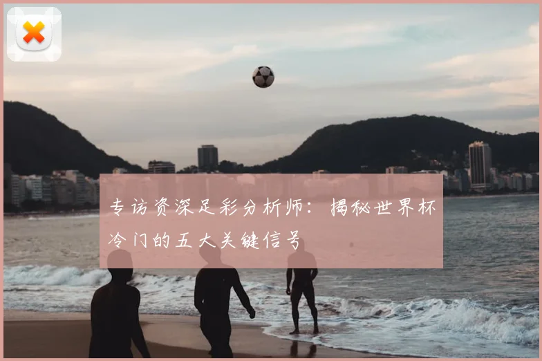 专访资深足彩分析师：揭秘世界杯冷门的五大关键信号