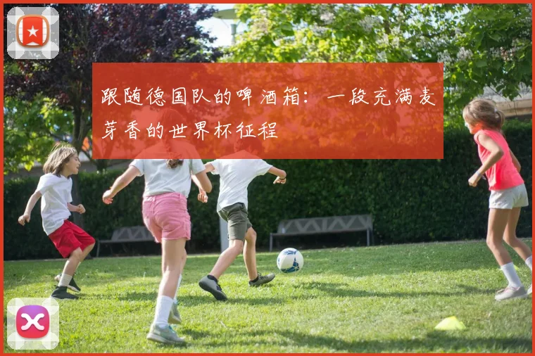跟随德国队的啤酒箱：一段充满麦芽香的世界杯征程