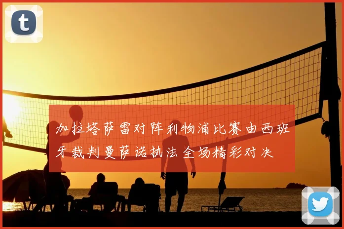 加拉塔萨雷对阵利物浦比赛由西班牙裁判曼萨诺执法全场精彩对决