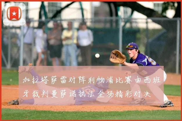 加拉塔萨雷对阵利物浦比赛由西班牙裁判曼萨诺执法全场精彩对决