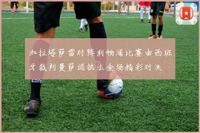 加拉塔萨雷对阵利物浦比赛由西班牙裁判曼萨诺执法全场精彩对决