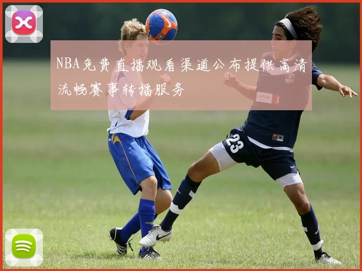 NBA免费直播观看渠道公布提供高清流畅赛事转播服务