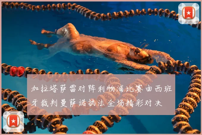 加拉塔萨雷对阵利物浦比赛由西班牙裁判曼萨诺执法全场精彩对决