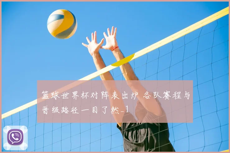 篮球世界杯对阵表出炉 各队赛程与晋级路径一目了然_1
