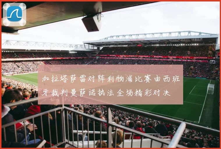 加拉塔萨雷对阵利物浦比赛由西班牙裁判曼萨诺执法全场精彩对决