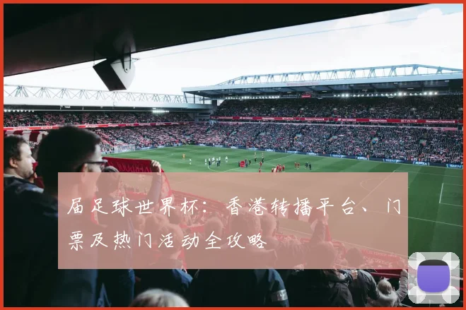 届足球世界杯：香港转播平台、门票及热门活动全攻略