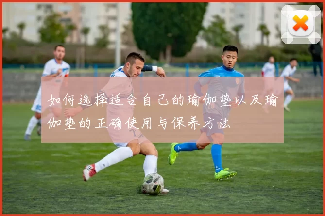 如何选择适合自己的瑜伽垫以及瑜伽垫的正确使用与保养方法