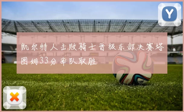 凯尔特人击败骑士晋级东部决赛塔图姆33分率队取胜