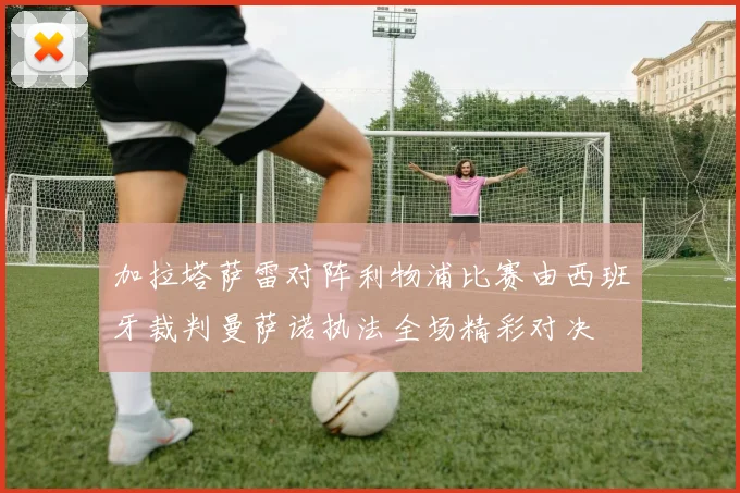 加拉塔萨雷对阵利物浦比赛由西班牙裁判曼萨诺执法全场精彩对决