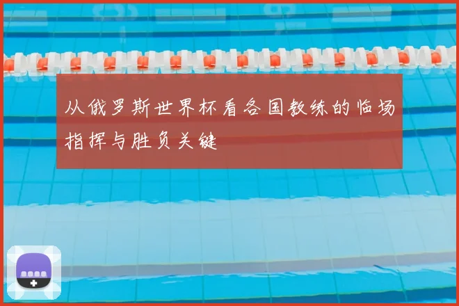 从俄罗斯世界杯看各国教练的临场指挥与胜负关键