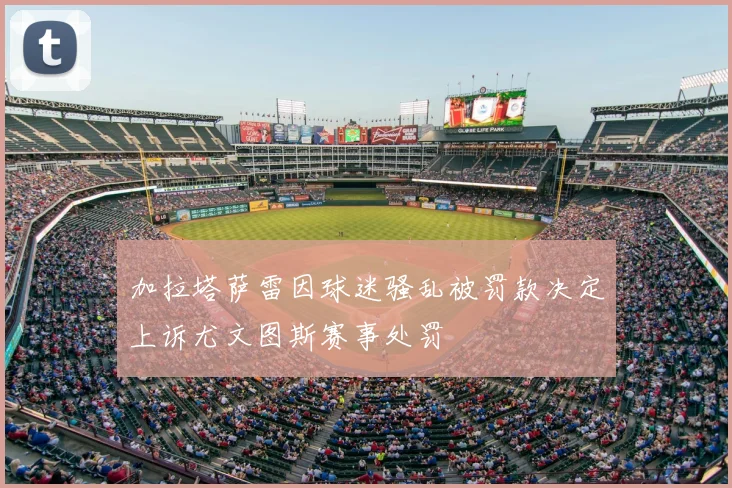 加拉塔萨雷因球迷骚乱被罚款决定上诉尤文图斯赛事处罚