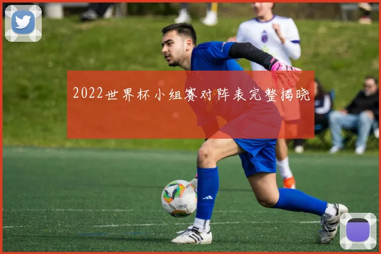 2022世界杯小组赛对阵表完整揭晓