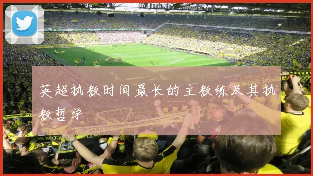 英超执教时间最长的主教练及其执教哲学