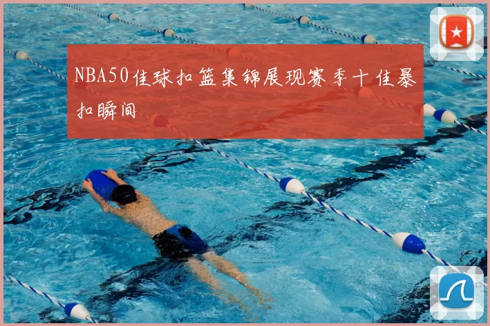 NBA50佳球扣篮集锦展现赛季十佳暴扣瞬间