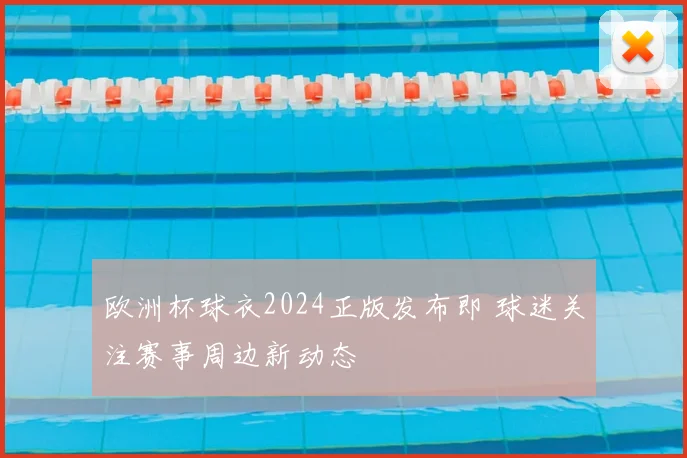 欧洲杯球衣2024正版发布即 球迷关注赛事周边新动态