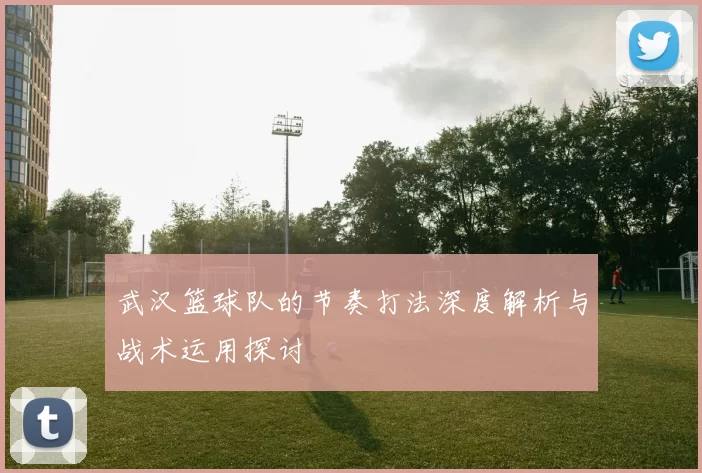 武汉篮球队的节奏打法深度解析与战术运用探讨