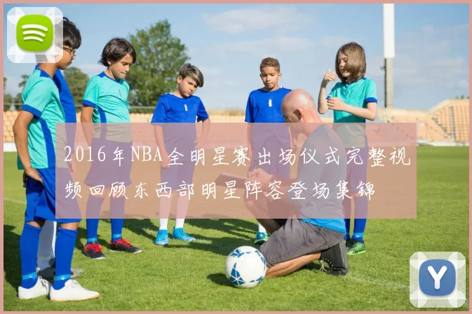 2016年NBA全明星赛出场仪式完整视频回顾东西部明星阵容登场集锦