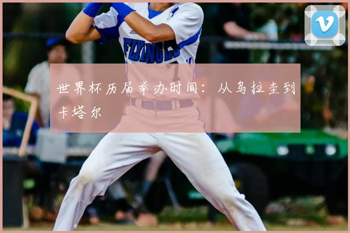 世界杯历届举办时间：从乌拉圭到卡塔尔