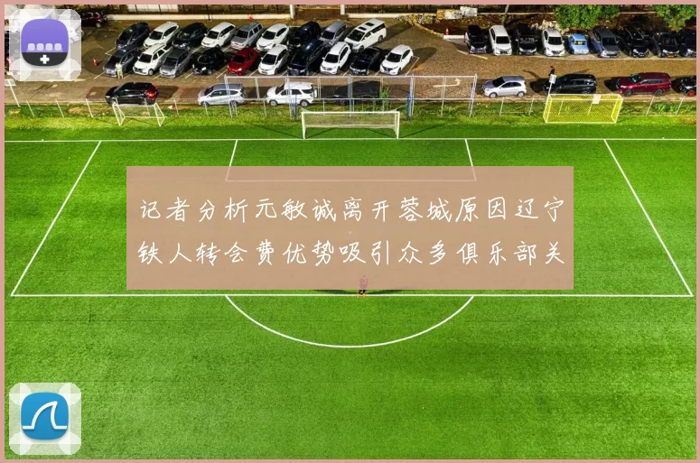 记者分析元敏诚离开蓉城原因辽宁铁人转会费优势吸引众多俱乐部关注