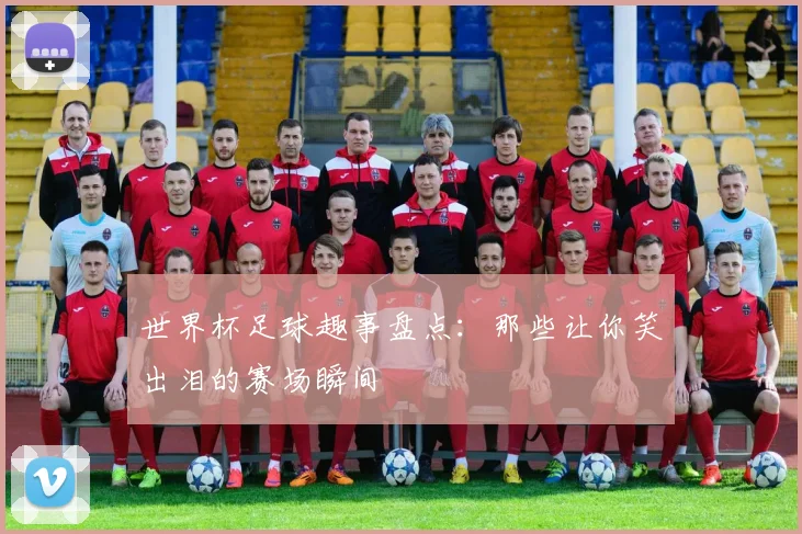 世界杯足球趣事盘点：那些让你笑出泪的赛场瞬间