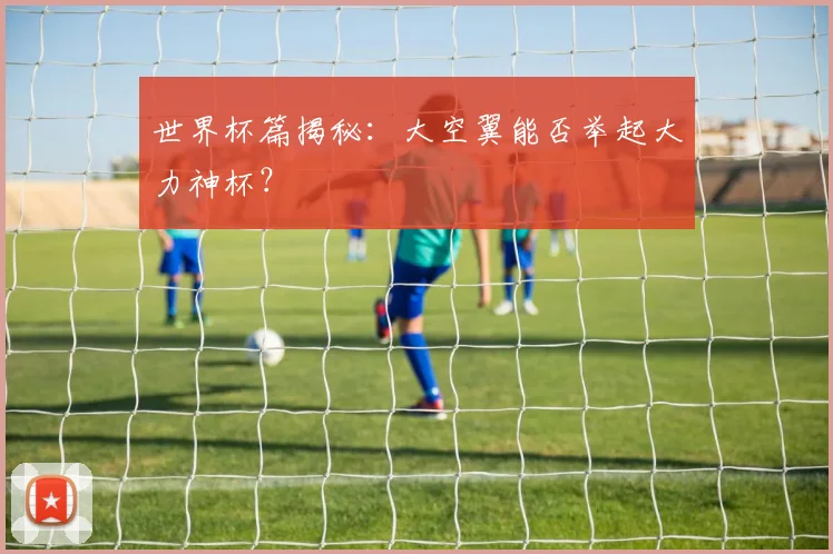 世界杯篇揭秘：大空翼能否举起大力神杯？
