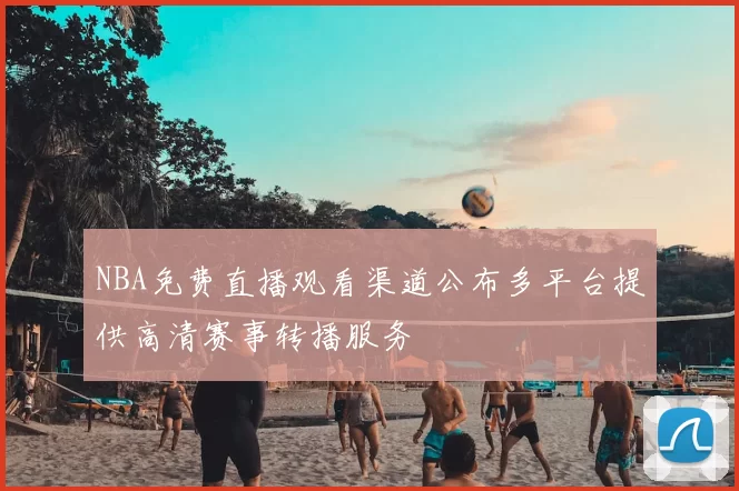 NBA免费直播观看渠道公布多平台提供高清赛事转播服务