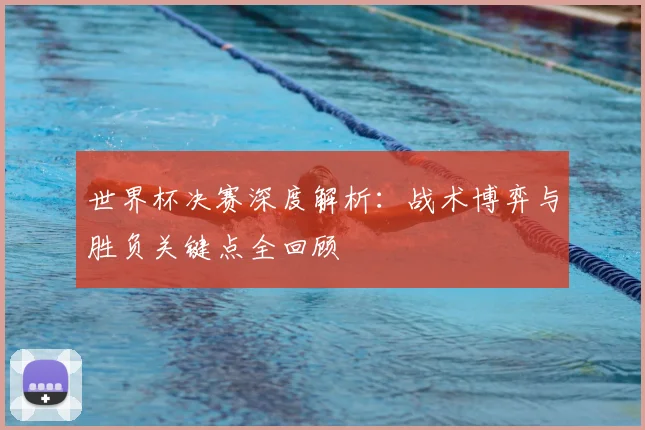 世界杯决赛深度解析：战术博弈与胜负关键点全回顾