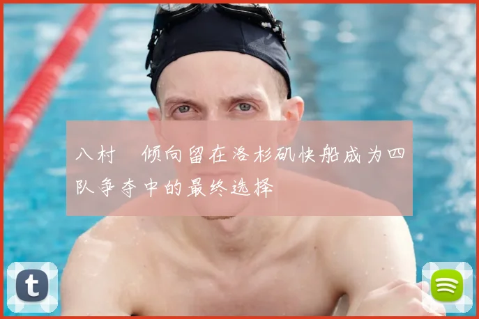 八村塁倾向留在洛杉矶快船成为四队争夺中的最终选择