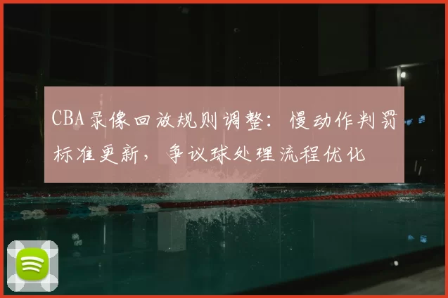 CBA录像回放规则调整:慢动作判罚标准更新,争议球处理流程优化