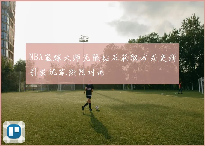 NBA篮球大师无限钻石获取方式更新引发玩家热烈讨论
