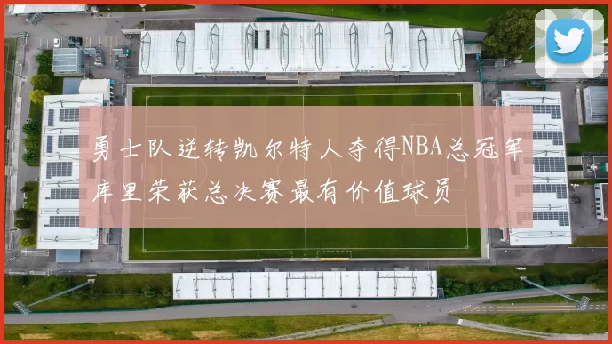 勇士队逆转凯尔特人夺得NBA总冠军库里荣获总决赛最有价值球员