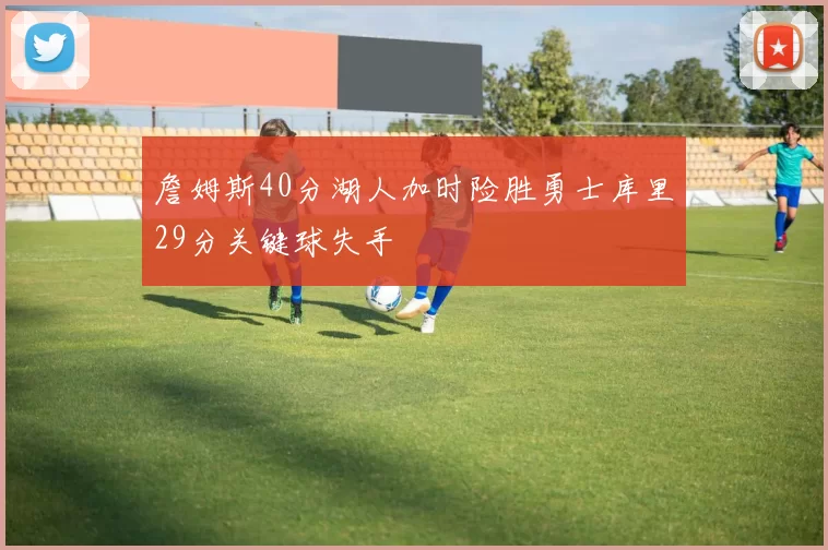 詹姆斯40分湖人加时险胜勇士库里29分关键球失手