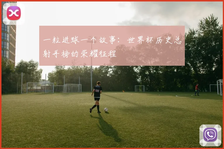 一粒进球一个故事：世界杯历史总射手榜的荣耀征程