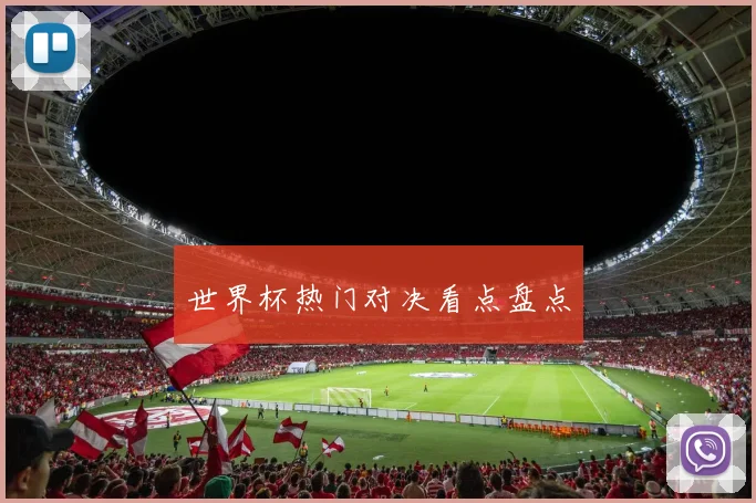世界杯热门对决看点盘点