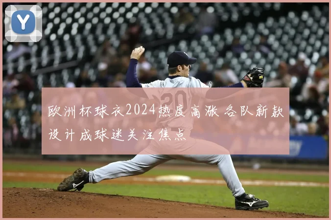 欧洲杯球衣2024热度高涨 各队新款设计成球迷关注焦点