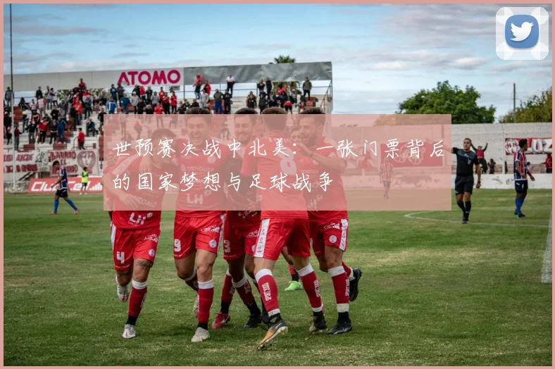 世预赛决战中北美：一张门票背后的国家梦想与足球战争