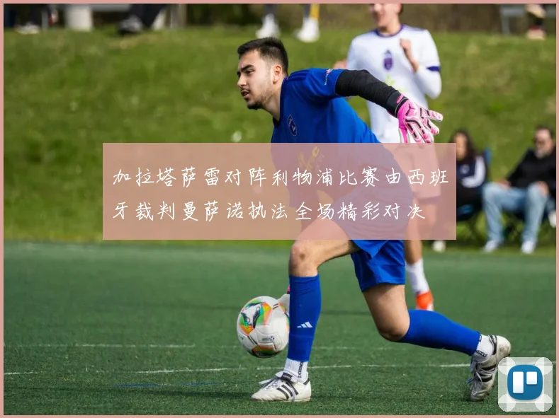 加拉塔萨雷对阵利物浦比赛由西班牙裁判曼萨诺执法全场精彩对决