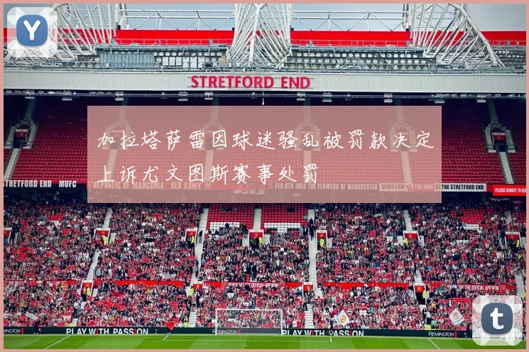 加拉塔萨雷因球迷骚乱被罚款决定上诉尤文图斯赛事处罚